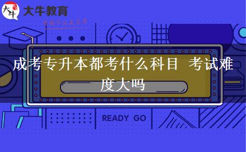 成考專(zhuān)升本都考什么科目 考試難度大嗎