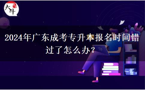 2024年廣東成考專升本報(bào)名時(shí)間錯(cuò)過(guò)了怎么辦？