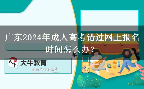 廣東2024年成人高考錯(cuò)過(guò)網(wǎng)上報(bào)名時(shí)間怎么辦？