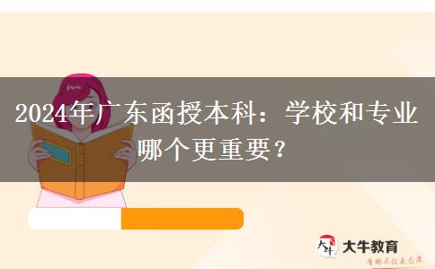 2024年廣東函授本科：學(xué)校和專(zhuān)業(yè)哪個(gè)更重要？