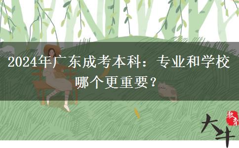 2024年廣東成考本科：專業(yè)和學(xué)校哪個更重要？