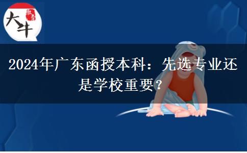 2024年廣東函授本科：先選專(zhuān)業(yè)還是學(xué)校重要？