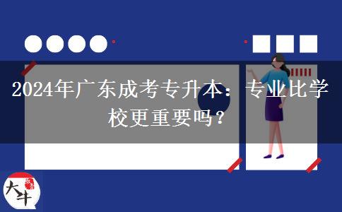 2024年廣東成考專升本：專業(yè)比學(xué)校更重要嗎？