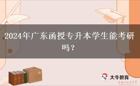 2024年廣東函授專升本學(xué)生能考研嗎？