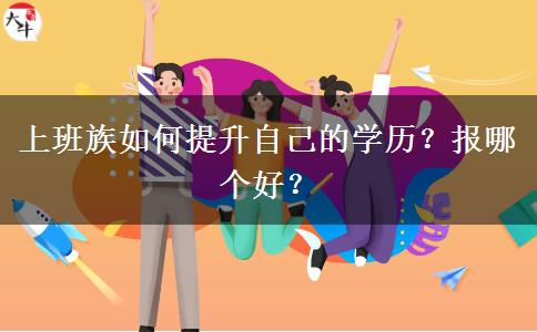 上班族如何提升自己的學(xué)歷？報哪個好？