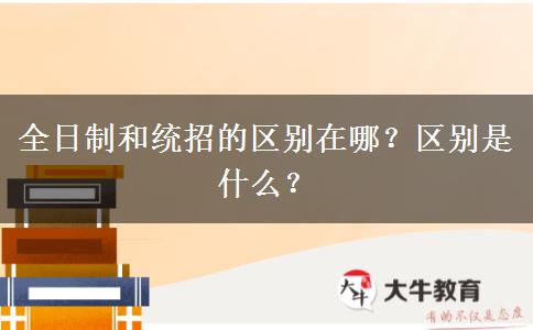 全日制和統(tǒng)招的區(qū)別在哪？區(qū)別是什么？