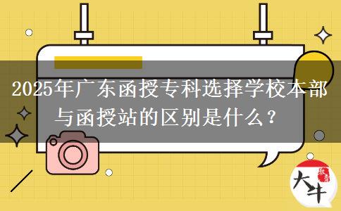 2025年廣東函授?？七x擇學校本部與函授站的區(qū)別是什么？