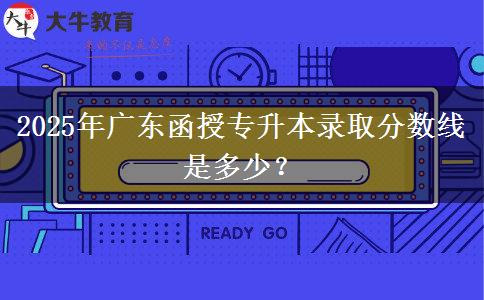 2025年廣東函授專升本錄取分?jǐn)?shù)線是多少？