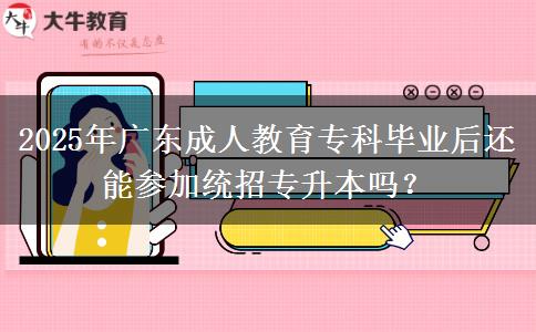 2025年廣東成人教育?？飘厴I(yè)后還能參加統(tǒng)招專升本嗎？