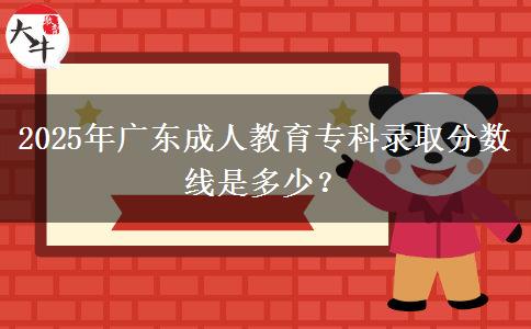2025年廣東成人教育專(zhuān)科錄取分?jǐn)?shù)線(xiàn)是多少？