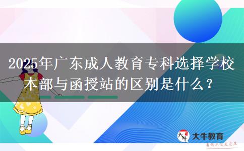 2025年廣東成人教育?？七x擇學(xué)校本部與函授站的區(qū)別是什么？