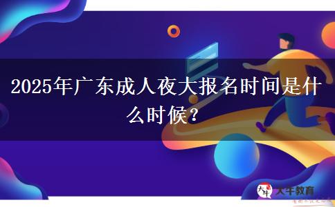 2025年廣東成人夜大報(bào)名時(shí)間是什么時(shí)候？