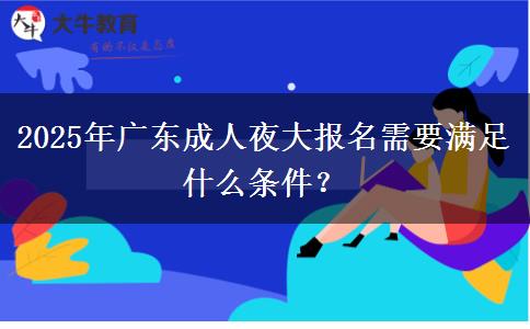 2025年廣東成人夜大報名需要滿足什么條件？