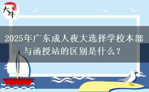 2025年廣東成人夜大選擇學(xué)校本部與函授站的區(qū)別是什么？