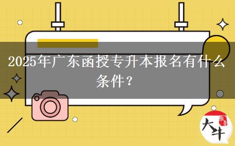 2025年廣東函授專升本報(bào)名有什么條件？