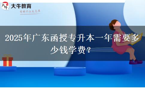 2025年廣東函授專升本一年需要多少錢學(xué)費(fèi)？