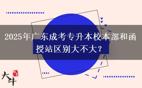 2025年廣東成考專升本校本部和函授站區(qū)別大不大？