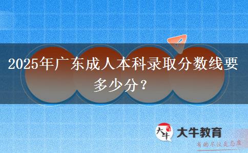2025年廣東成人本科錄取分?jǐn)?shù)線要多少分？