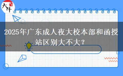 2025年廣東成人夜大校本部和函授站區(qū)別大不大？