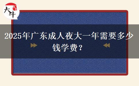 2025年廣東成人夜大一年需要多少錢學費？