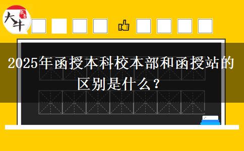2025年函授本科校本部和函授站的區(qū)別是什么？