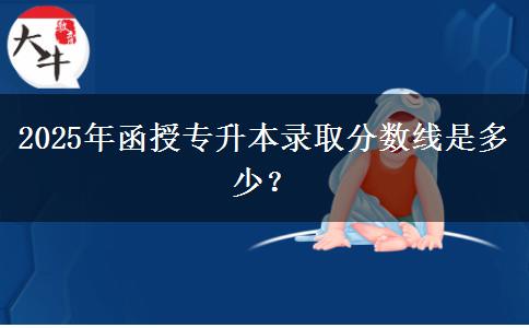 2025年函授專升本錄取分數(shù)線是多少？