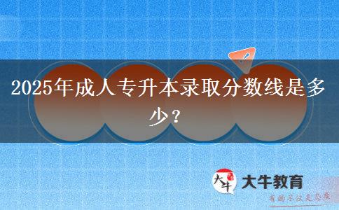 2025年成人專升本錄取分?jǐn)?shù)線是多少？