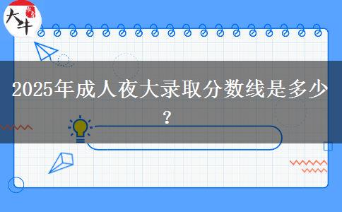 2025年成人夜大錄取分?jǐn)?shù)線是多少？