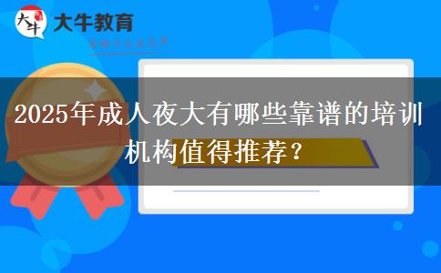 2025年成人夜大有哪些靠譜的培訓機構值得推薦？