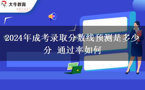 2024年成考錄取分?jǐn)?shù)線預(yù)測(cè)是多少分 通過率如何