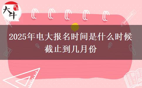 2025年電大報名時間是什么時候 截止到幾月份