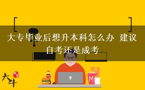 大專畢業(yè)后想升本科怎么辦 建議自考還是成考