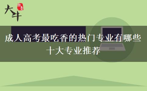 成人高考最吃香的熱門(mén)專業(yè)有哪些 十大專業(yè)推薦