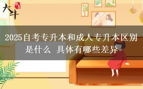 2025自考專升本和成人專升本區(qū)別是什么 具體有哪些差異