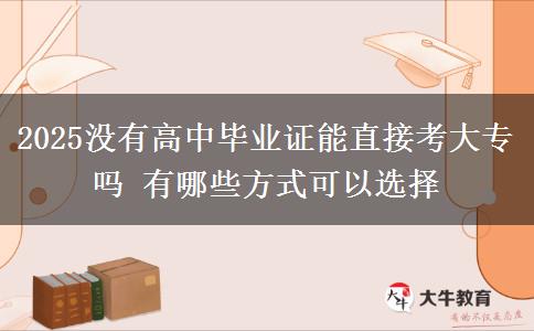 2025沒(méi)有高中畢業(yè)證能直接考大專嗎 有哪些方式可以選擇