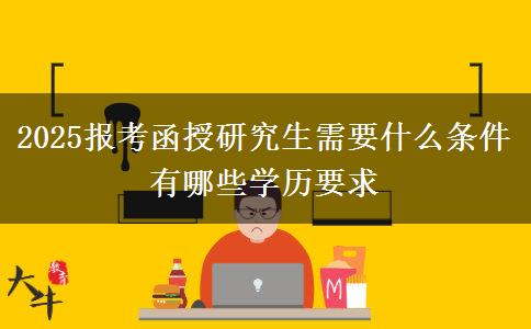 2025報(bào)考函授研究生需要什么條件 有哪些學(xué)歷要求