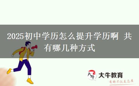 2025初中學(xué)歷怎么提升學(xué)歷啊 共有哪幾種方式