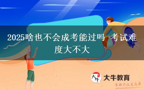 2025啥也不會成考能過嗎 考試難度大不大