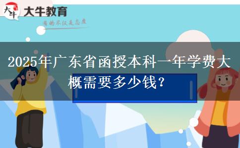 2025年廣東省函授本科一年學(xué)費(fèi)大概需要多少錢？