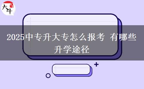 2025中專升大專怎么報考 有哪些升學途徑