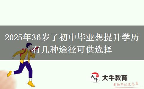 2025年36歲了初中畢業(yè)想提升學(xué)歷 有幾種途徑可供選擇