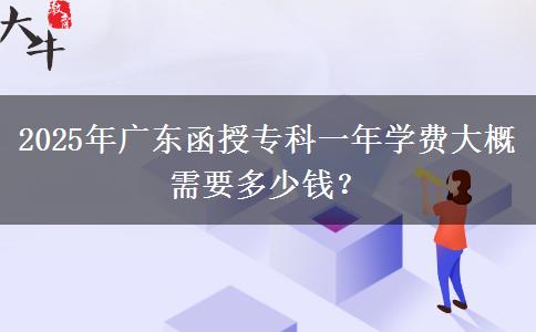 2025年廣東函授?？埔荒陮W(xué)費(fèi)大概需要多少錢？