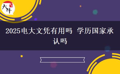 2025電大文憑有用嗎 學(xué)歷國家承認(rèn)嗎