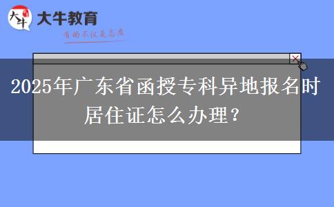 2025年廣東省函授專科異地報名時居住證怎么辦理？
