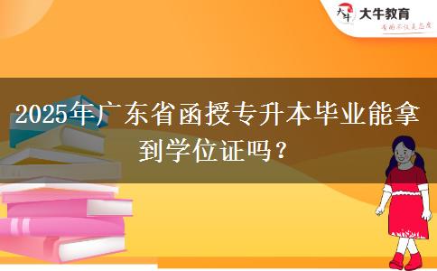 2025年廣東省函授專升本畢業(yè)能拿到學(xué)位證嗎？