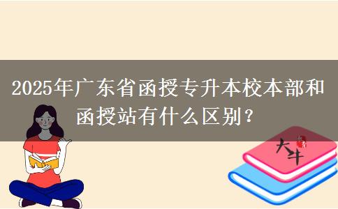 2025年廣東省函授專(zhuān)升本校本部和函授站有什么區(qū)別？