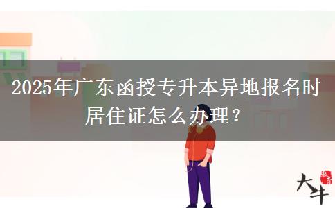 2025年廣東函授專升本異地報名時居住證怎么辦理？