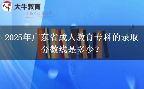 2025年廣東省成人教育專科的錄取分?jǐn)?shù)線是多少？