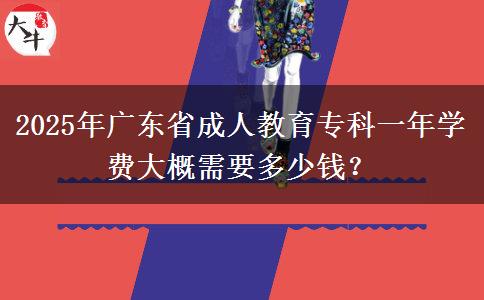 2025年廣東省成人教育專(zhuān)科一年學(xué)費(fèi)大概需要多少錢(qián)？