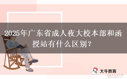 2025年廣東省成人夜大校本部和函授站有什么區(qū)別？